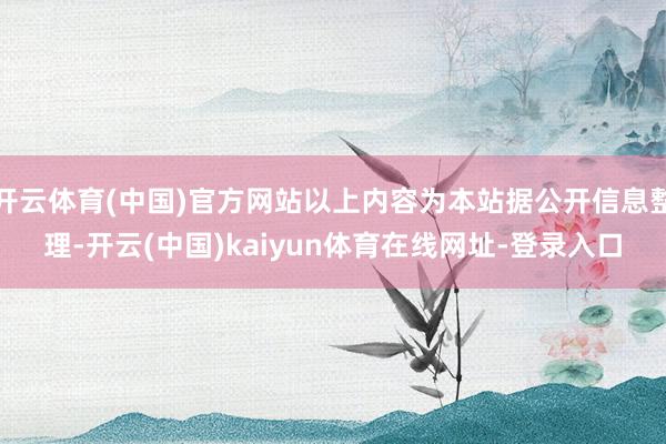 开云体育(中国)官方网站以上内容为本站据公开信息整理-开云(中国)kaiyun体育在线网址-登录入口