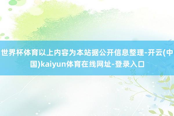 世界杯体育以上内容为本站据公开信息整理-开云(中国)kaiyun体育在线网址-登录入口