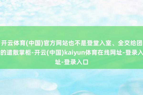 开云体育(中国)官方网站也不是登堂入室、全交给团队的遣散掌柜-开云(中国)kaiyun体育在线网址-登录入口