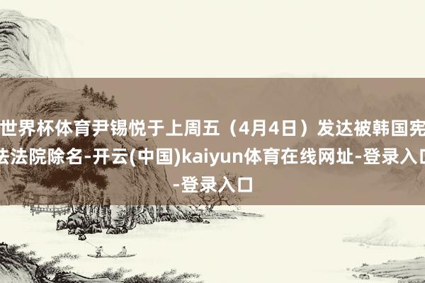世界杯体育尹锡悦于上周五（4月4日）发达被韩国宪法法院除名-开云(中国)kaiyun体育在线网址-登录入口