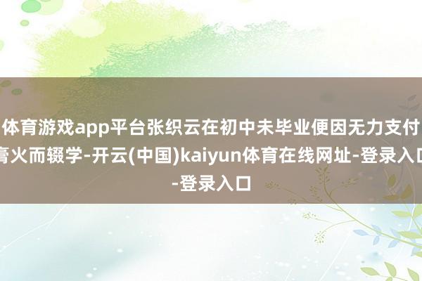 体育游戏app平台张织云在初中未毕业便因无力支付膏火而辍学-开云(中国)kaiyun体育在线网址-登录入口