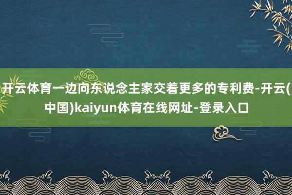 开云体育一边向东说念主家交着更多的专利费-开云(中国)kaiyun体育在线网址-登录入口
