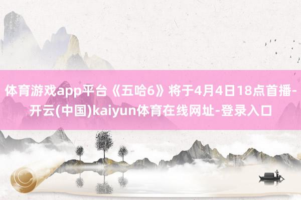 体育游戏app平台《五哈6》将于4月4日18点首播-开云(中国)kaiyun体育在线网址-登录入口