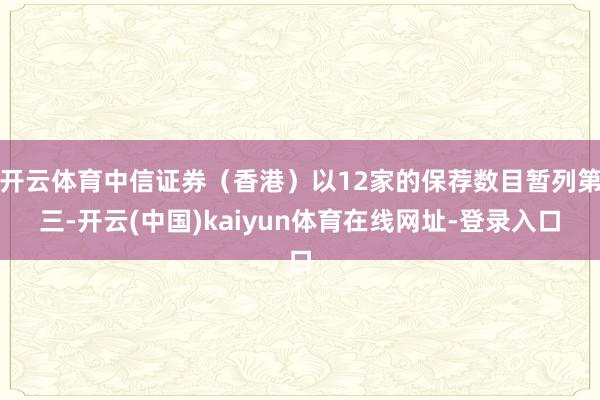 开云体育中信证券(香港)以12家的保荐数目暂列第三-开云(中国)kaiyun体育在线网址-登录入口