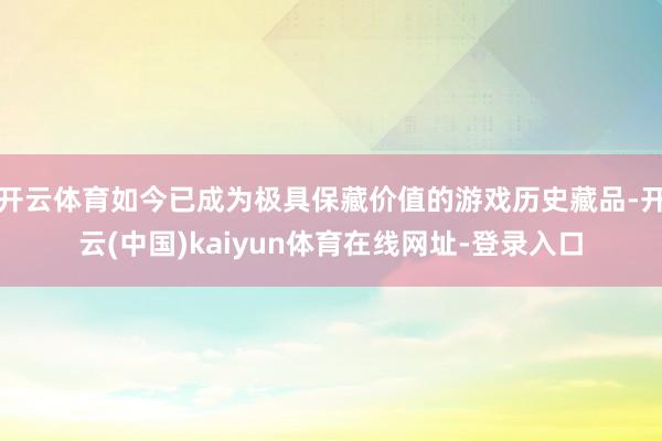 开云体育如今已成为极具保藏价值的游戏历史藏品-开云(中国)kaiyun体育在线网址-登录入口