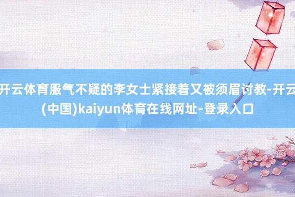 开云体育服气不疑的李女士紧接着又被须眉讨教-开云(中国)kaiyun体育在线网址-登录入口