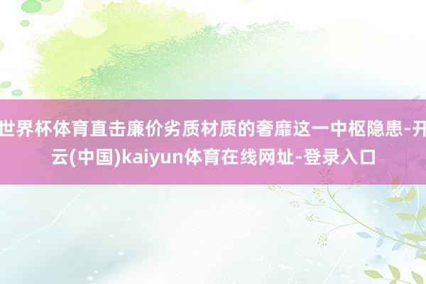世界杯体育直击廉价劣质材质的奢靡这一中枢隐患-开云(中国)kaiyun体育在线网址-登录入口