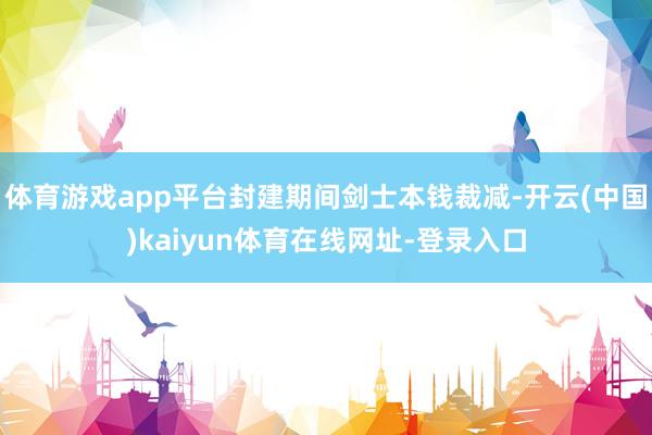 体育游戏app平台封建期间剑士本钱裁减-开云(中国)kaiyun体育在线网址-登录入口