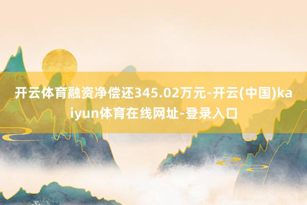 开云体育融资净偿还345.02万元-开云(中国)kaiyun体育在线网址-登录入口