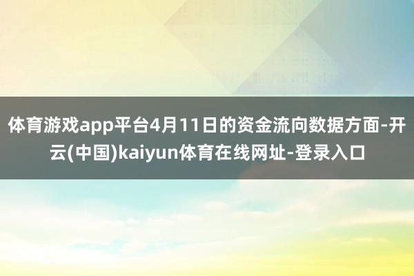 体育游戏app平台4月11日的资金流向数据方面-开云(中国)kaiyun体育在线网址-登录入口