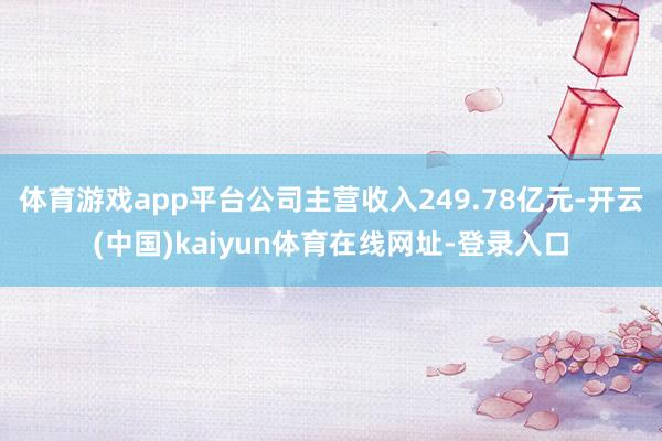 体育游戏app平台公司主营收入249.78亿元-开云(中国)kaiyun体育在线网址-登录入口