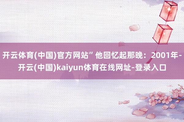 开云体育(中国)官方网站”他回忆起那晚:2001年-开云(中国)kaiyun体育在线网址-登录入口