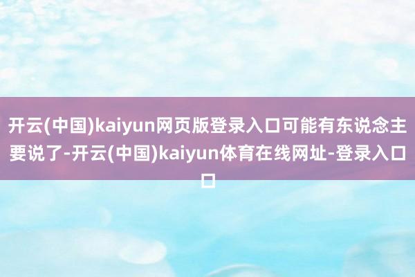 开云(中国)kaiyun网页版登录入口可能有东说念主要说了-开云(中国)kaiyun体育在线网址-登录入口