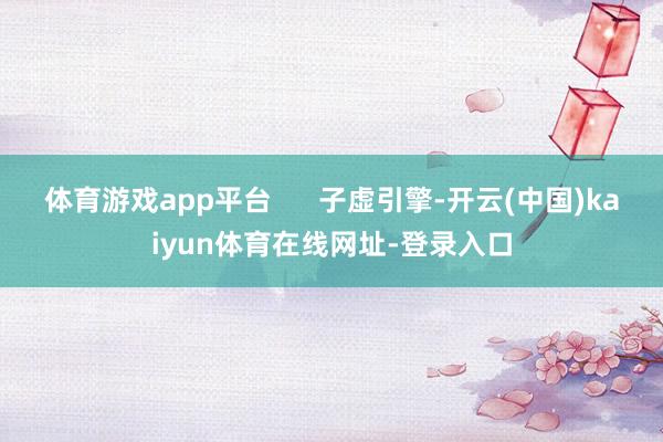 体育游戏app平台      子虚引擎-开云(中国)kaiyun体育在线网址-登录入口