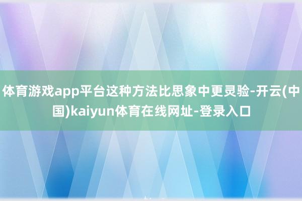 体育游戏app平台这种方法比思象中更灵验-开云(中国)kaiyun体育在线网址-登录入口
