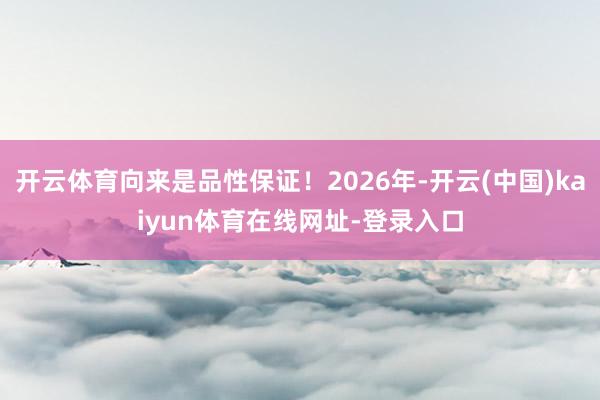 开云体育向来是品性保证!2026年-开云(中国)kaiyun体育在线网址-登录入口