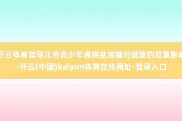 开云体育指导儿童青少年通晓盐油糖对健康的双重影响-开云(中国)kaiyun体育在线网址-登录入口