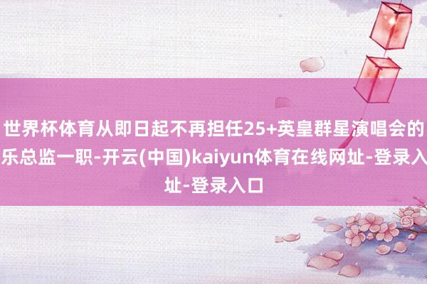 世界杯体育从即日起不再担任25+英皇群星演唱会的音乐总监一职-开云(中国)kaiyun体育在线网址-登录入口