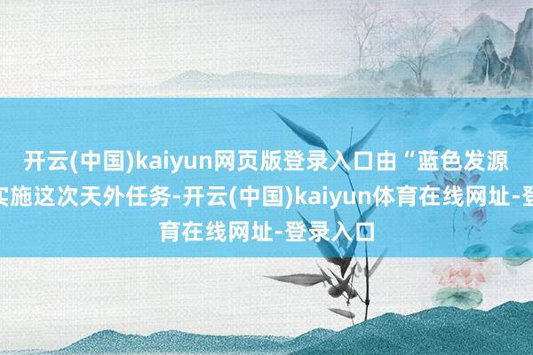 开云(中国)kaiyun网页版登录入口由“蓝色发源”公司实施这次天外任务-开云(中国)kaiyun体育在线网址-登录入口