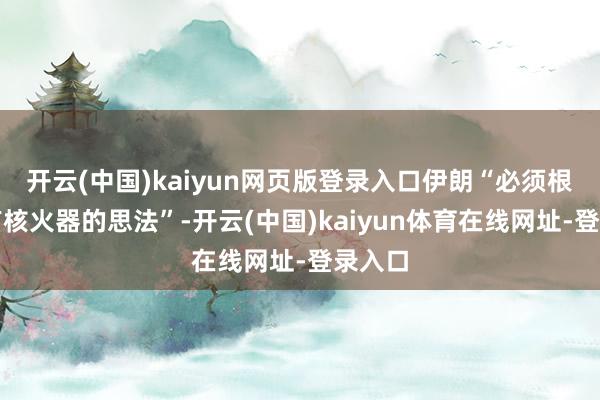 开云(中国)kaiyun网页版登录入口伊朗“必须根除领有核火器的思法”-开云(中国)kaiyun体育在线网址-登录入口