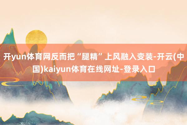 开yun体育网反而把“腿精”上风融入变装-开云(中国)kaiyun体育在线网址-登录入口