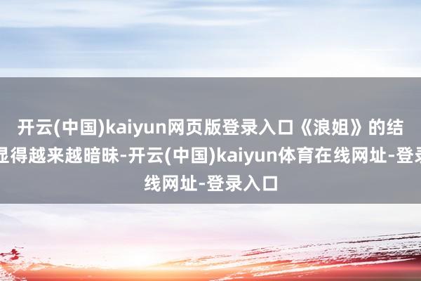 开云(中国)kaiyun网页版登录入口《浪姐》的结局也显得越来越暗昧-开云(中国)kaiyun体育在线网址-登录入口