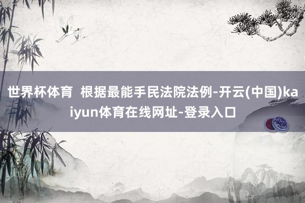 世界杯体育  根据最能手民法院法例-开云(中国)kaiyun体育在线网址-登录入口