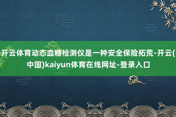 开云体育动态血糖检测仪是一种安全保险拓荒-开云(中国)kaiyun体育在线网址-登录入口