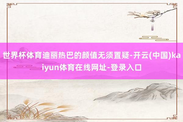 世界杯体育迪丽热巴的颜值无须置疑-开云(中国)kaiyun体育在线网址-登录入口