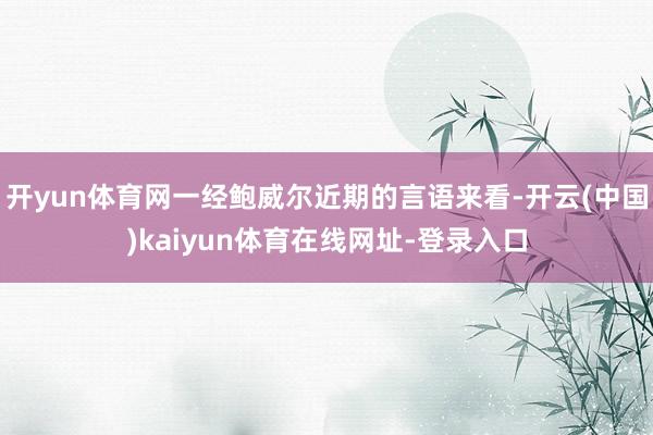 开yun体育网一经鲍威尔近期的言语来看-开云(中国)kaiyun体育在线网址-登录入口