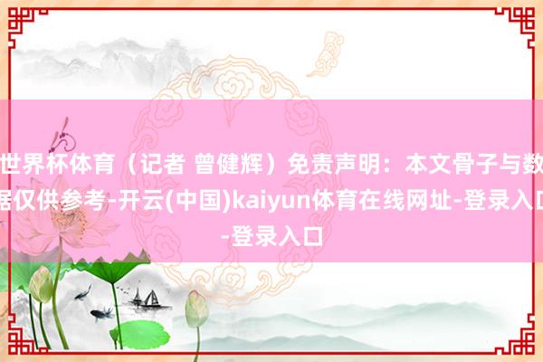 世界杯体育（记者 曾健辉）免责声明：本文骨子与数据仅供参考-开云(中国)kaiyun体育在线网址-登录入口