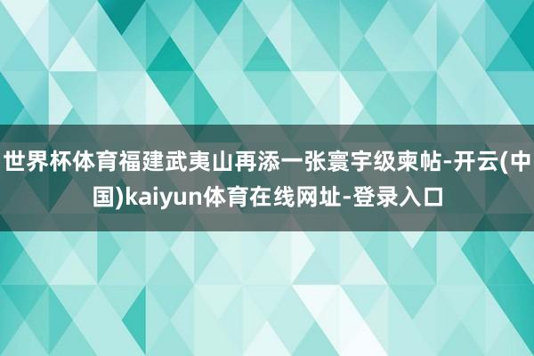 世界杯体育福建武夷山再添一张寰宇级柬帖-开云(中国)kaiyun体育在线网址-登录入口