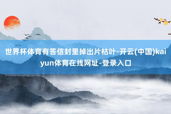 世界杯体育有答信封里掉出片枯叶-开云(中国)kaiyun体育在线网址-登录入口