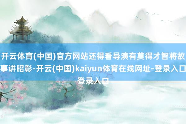 开云体育(中国)官方网站还得看导演有莫得才智将故事讲昭彰-开云(中国)kaiyun体育在线网址-登录入口
