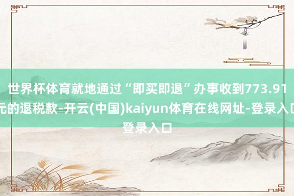 世界杯体育就地通过“即买即退”办事收到773.91元的退税款-开云(中国)kaiyun体育在线网址-登录入口