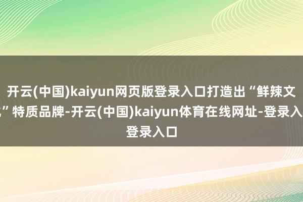 开云(中国)kaiyun网页版登录入口打造出“鲜辣文化”特质品牌-开云(中国)kaiyun体育在线网址-登录入口