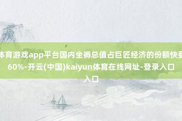 体育游戏app平台国内坐褥总值占巨匠经济的份额快要60%-开云(中国)kaiyun体育在线网址-登录入口