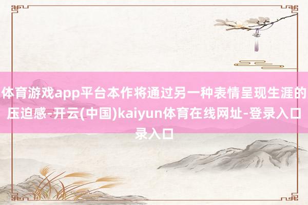 体育游戏app平台本作将通过另一种表情呈现生涯的压迫感-开云(中国)kaiyun体育在线网址-登录入口