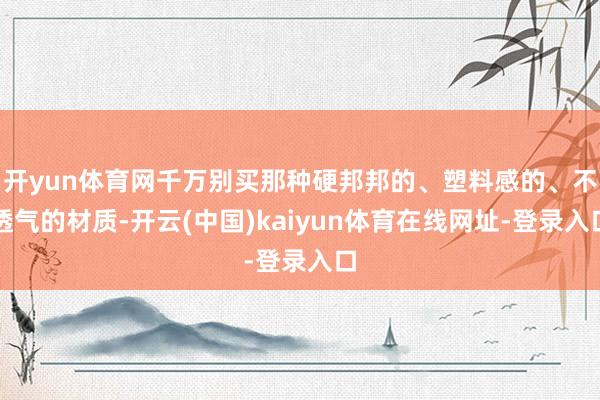 开yun体育网千万别买那种硬邦邦的、塑料感的、不透气的材质-开云(中国)kaiyun体育在线网址-登录入口