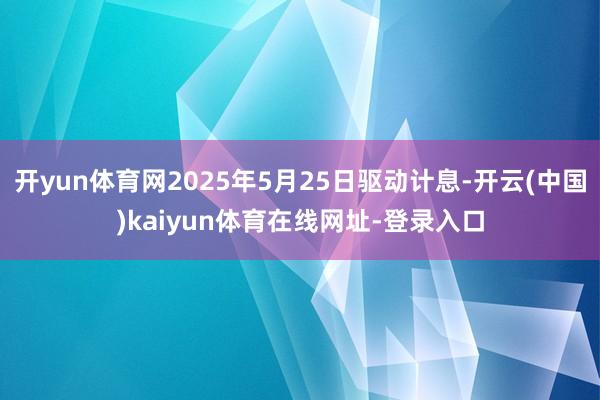 开yun体育网2025年5月25日驱动计息-开云(中国)kaiyun体育在线网址-登录入口