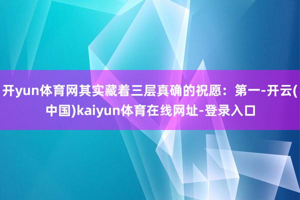 开yun体育网其实藏着三层真确的祝愿：第一-开云(中国)kaiyun体育在线网址-登录入口