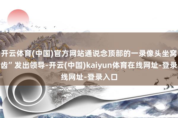 开云体育(中国)官方网站通说念顶部的一录像头坐窝“启齿”发出领导-开云(中国)kaiyun体育在线网址-登录入口