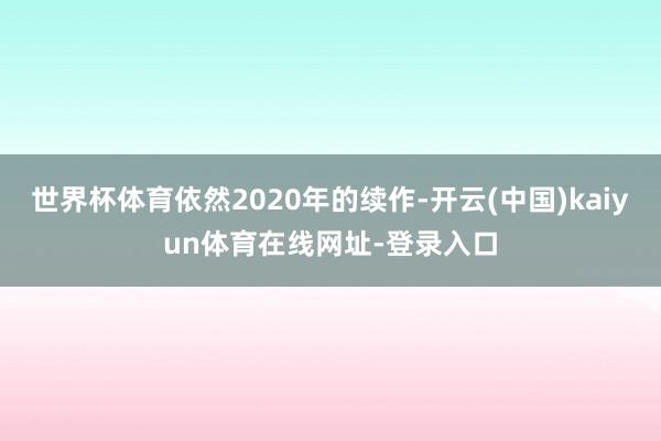世界杯体育依然2020年的续作-开云(中国)kaiyun体育在线网址-登录入口