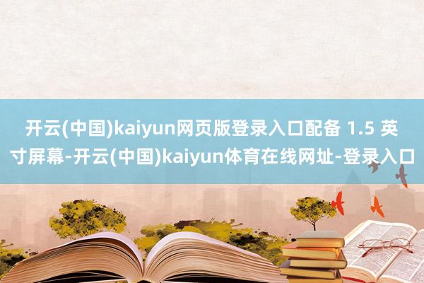 开云(中国)kaiyun网页版登录入口配备 1.5 英寸屏幕-开云(中国)kaiyun体育在线网址-登录入口