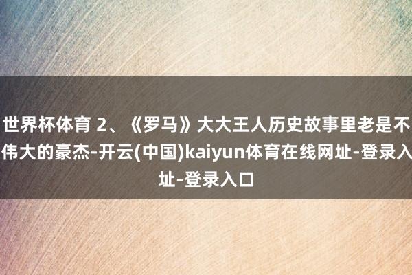 世界杯体育 2、《罗马》大大王人历史故事里老是不乏伟大的豪杰-开云(中国)kaiyun体育在线网址-登录入口