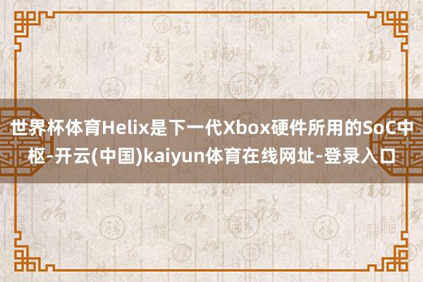 世界杯体育Helix是下一代Xbox硬件所用的SoC中枢-开云(中国)kaiyun体育在线网址-登录入口