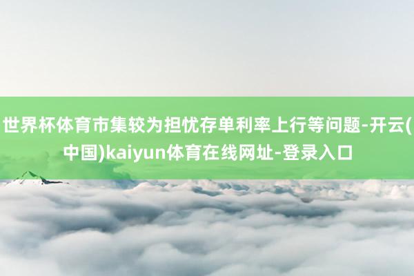 世界杯体育市集较为担忧存单利率上行等问题-开云(中国)kaiyun体育在线网址-登录入口