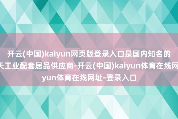 开云(中国)kaiyun网页版登录入口是国内知名的民营航空航天工业配套居品供应商-开云(中国)kaiyun体育在线网址-登录入口