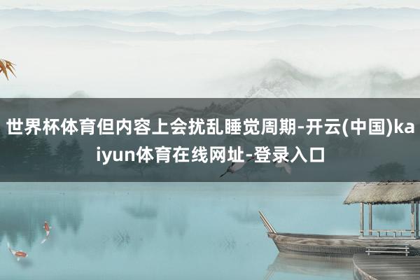 世界杯体育但内容上会扰乱睡觉周期-开云(中国)kaiyun体育在线网址-登录入口
