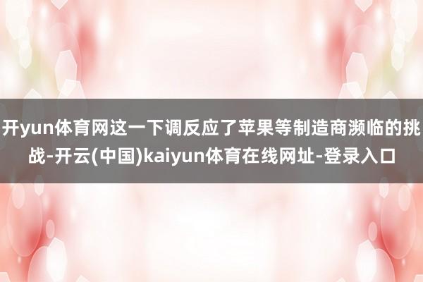 开yun体育网　　这一下调反应了苹果等制造商濒临的挑战-开云(中国)kaiyun体育在线网址-登录入口